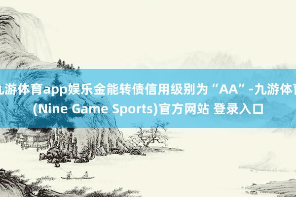 九游體育app娛樂金能轉債信用級別為“AA”-九游體育(Nine Game Sports)官方網站 登錄入口