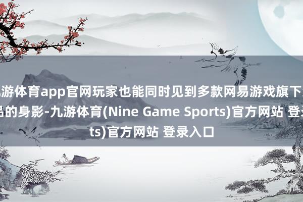九游體育app官網(wǎng)玩家也能同時(shí)見到多款網(wǎng)易游戲旗下經(jīng)典產(chǎn)品的身影-九游體育(Nine Game Sports)官方網(wǎng)站 登錄入口