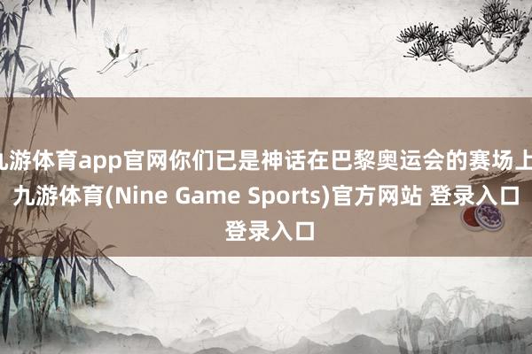 九游體育app官網你們已是神話在巴黎奧運會的賽場上-九游體育(Nine Game Sports)官方網站 登錄入口