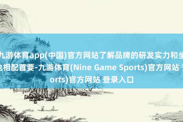 九游體育app(中國)官方網站了解品牌的研發實力和坐褥智商也相配首要-九游體育(Nine Game Sports)官方網站 登錄入口