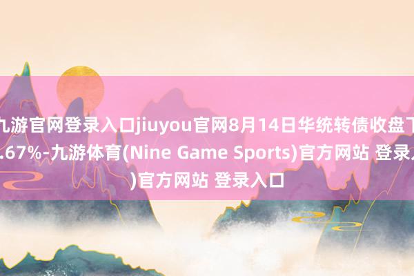 九游官網登錄入口jiuyou官網8月14日華統轉債收盤下落1.67%-九游體育(Nine Game Sports)官方網站 登錄入口