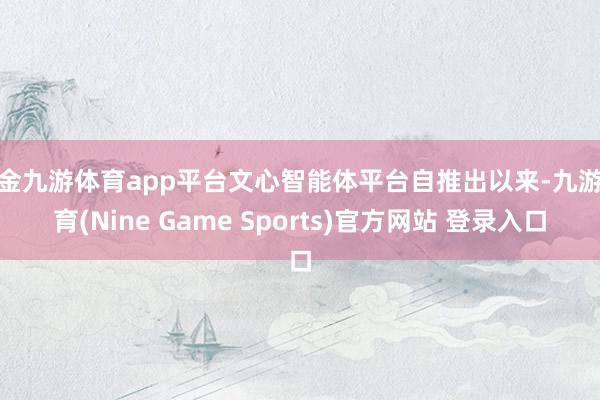 現金九游體育app平臺文心智能體平臺自推出以來-九游體育(Nine Game Sports)官方網站 登錄入口