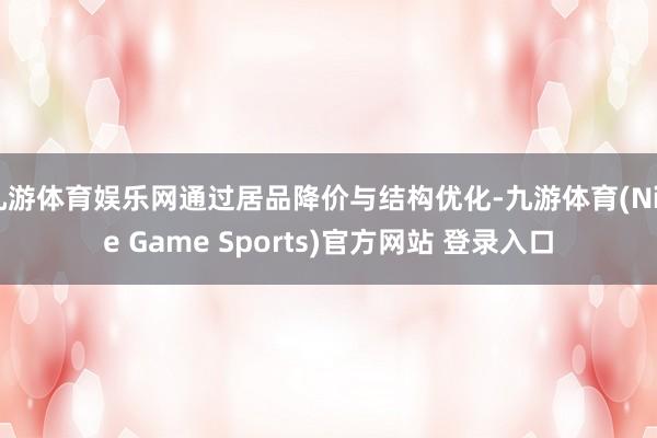 九游體育娛樂網通過居品降價與結構優化-九游體育(Nine Game Sports)官方網站 登錄入口