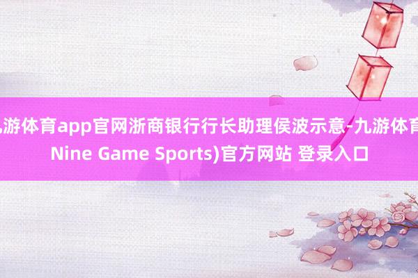 九游體育app官網浙商銀行行長助理侯波示意-九游體育(Nine Game Sports)官方網站 登錄入口