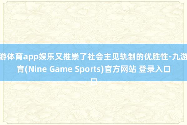 九游體育app娛樂又推崇了社會主見軌制的優勝性-九游體育(Nine Game Sports)官方網站 登錄入口