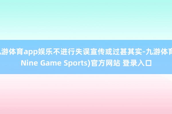 九游體育app娛樂不進行失誤宣傳或過甚其實-九游體育(Nine Game Sports)官方網(wǎng)站 登錄入口