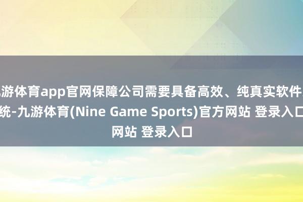 九游體育app官網保障公司需要具備高效、純真實軟件系統-九游體育(Nine Game Sports)官方網站 登錄入口
