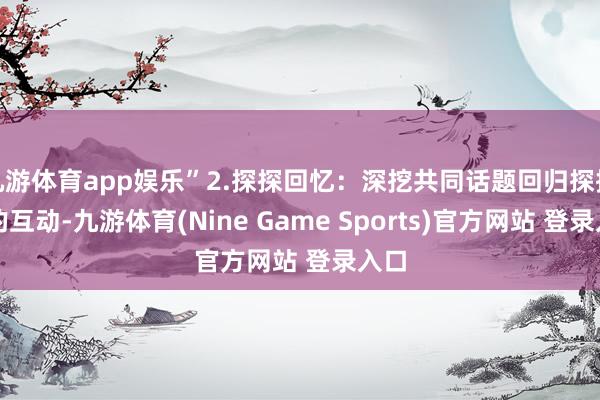 九游體育app娛樂”2.探探回憶：深挖共同話題回歸探探上的互動-九游體育(Nine Game Sports)官方網站 登錄入口