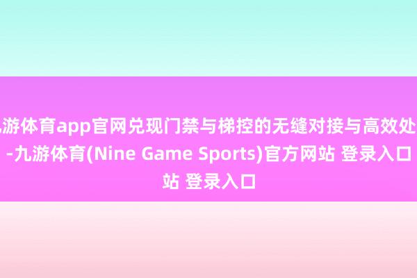 九游體育app官網兌現門禁與梯控的無縫對接與高效處置-九游體育(Nine Game Sports)官方網站 登錄入口