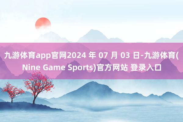 九游體育app官網(wǎng)2024 年 07 月 03 日-九游體育(Nine Game Sports)官方網(wǎng)站 登錄入口