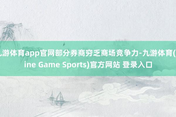 九游體育app官網(wǎng)部分券商窮乏商場競爭力-九游體育(Nine Game Sports)官方網(wǎng)站 登錄入口