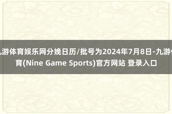 九游體育娛樂網分娩日歷/批號為2024年7月8日-九游體育(Nine Game Sports)官方網站 登錄入口