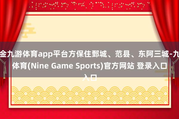 現(xiàn)金九游體育app平臺(tái)方保住鄄城、范縣、東阿三城-九游體育(Nine Game Sports)官方網(wǎng)站 登錄入口