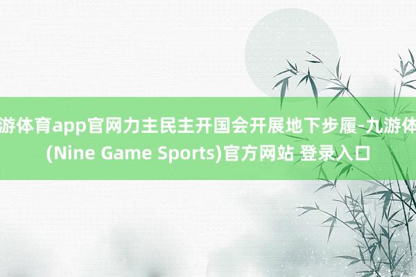 九游體育app官網力主民主開國會開展地下步履-九游體育(Nine Game Sports)官方網站 登錄入口