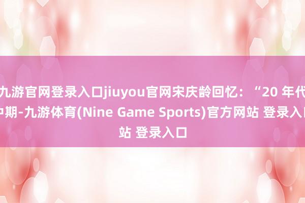 九游官網登錄入口jiuyou官網宋慶齡回憶：“20 年代中期-九游體育(Nine Game Sports)官方網站 登錄入口