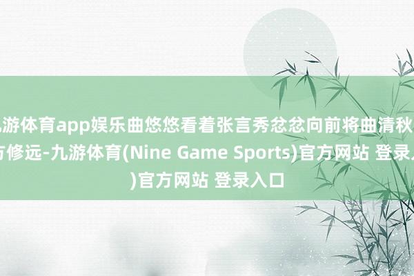 九游體育app娛樂曲悠悠看著張言秀忿忿向前將曲清秋拉離方修遠-九游體育(Nine Game Sports)官方網(wǎng)站 登錄入口