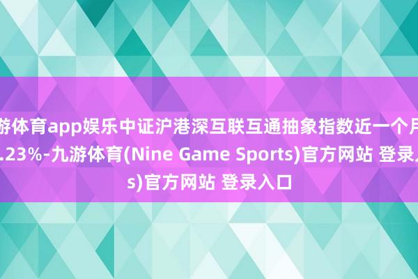 九游體育app娛樂中證滬港深互聯(lián)互通抽象指數(shù)近一個月著落3.23%-九游體育(Nine Game Sports)官方網(wǎng)站 登錄入口