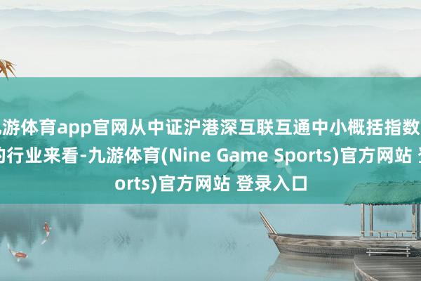 九游體育app官網從中證滬港深互聯互通中小概括指數握倉樣本的行業來看-九游體育(Nine Game Sports)官方網站 登錄入口