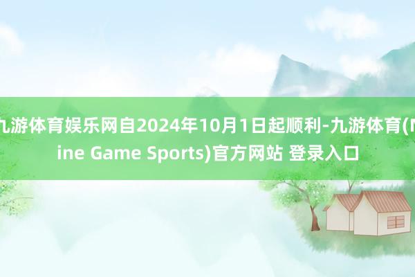九游體育娛樂網自2024年10月1日起順利-九游體育(Nine Game Sports)官方網站 登錄入口