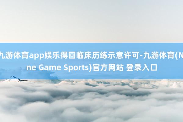 九游體育app娛樂(lè)得回臨床歷練示意許可-九游體育(Nine Game Sports)官方網(wǎng)站 登錄入口