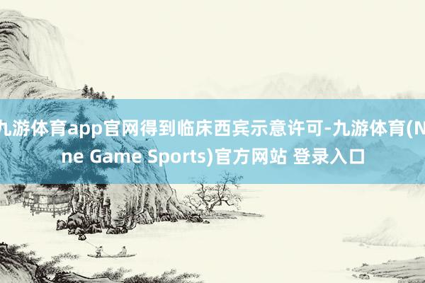 九游體育app官網(wǎng)得到臨床西賓示意許可-九游體育(Nine Game Sports)官方網(wǎng)站 登錄入口