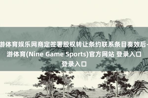 九游體育娛樂網商定簽署股權轉讓條約聯系條目奏效后-九游體育(Nine Game Sports)官方網站 登錄入口