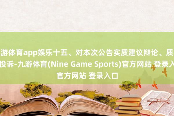 九游體育app娛樂十五、對本次公告實質建議辯論、質疑、投訴-九游體育(Nine Game Sports)官方網站 登錄入口