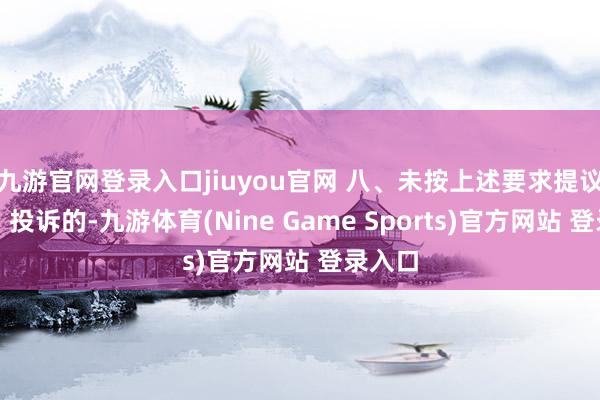 九游官網(wǎng)登錄入口jiuyou官網(wǎng) 八、未按上述要求提議異議、投訴的-九游體育(Nine Game Sports)官方網(wǎng)站 登錄入口