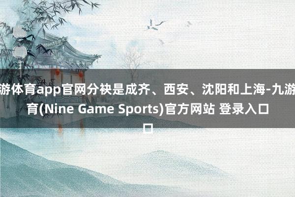 九游體育app官網分袂是成齊、西安、沈陽和上海-九游體育(Nine Game Sports)官方網站 登錄入口