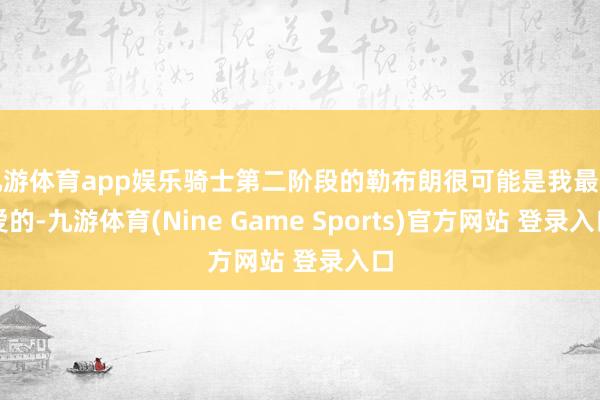 九游體育app娛樂騎士第二階段的勒布朗很可能是我最可愛的-九游體育(Nine Game Sports)官方網(wǎng)站 登錄入口
