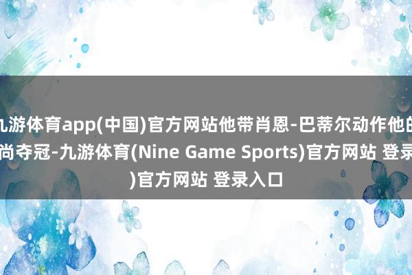 九游體育app(中國)官方網(wǎng)站他帶肖恩-巴蒂爾動作他的大時尚奪冠-九游體育(Nine Game Sports)官方網(wǎng)站 登錄入口