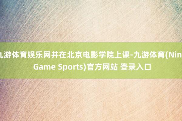 九游體育娛樂網并在北京電影學院上課-九游體育(Nine Game Sports)官方網站 登錄入口
