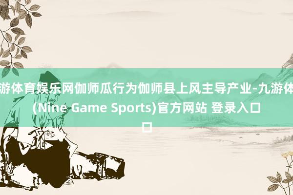 九游體育娛樂網伽師瓜行為伽師縣上風主導產業(yè)-九游體育(Nine Game Sports)官方網站 登錄入口