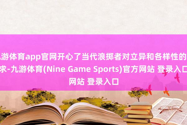 九游體育app官網開心了當代浪擲者對立異和各樣性的需求-九游體育(Nine Game Sports)官方網站 登錄入口