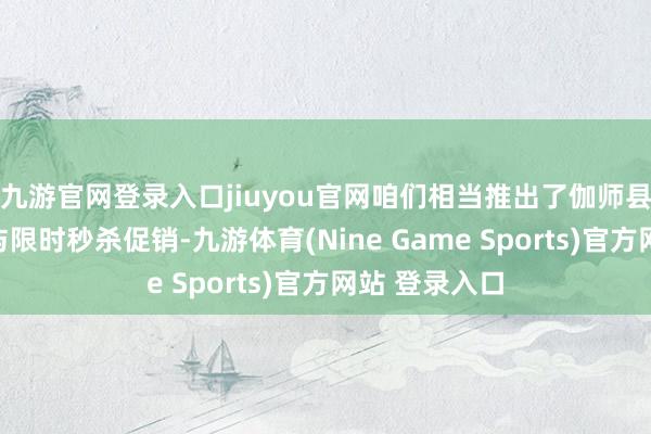九游官網(wǎng)登錄入口jiuyou官網(wǎng)咱們相當(dāng)推出了伽師縣主題月活動(dòng)與限時(shí)秒殺促銷(xiāo)-九游體育(Nine Game Sports)官方網(wǎng)站 登錄入口