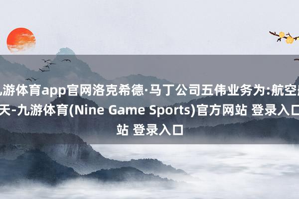 九游體育app官網洛克希德·馬丁公司五偉業務為:航空航天-九游體育(Nine Game Sports)官方網站 登錄入口