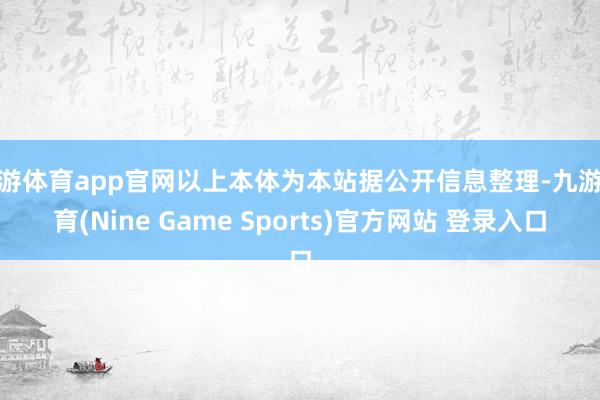 九游體育app官網(wǎng)以上本體為本站據(jù)公開信息整理-九游體育(Nine Game Sports)官方網(wǎng)站 登錄入口