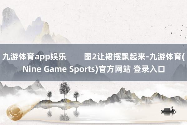 九游體育app娛樂        圖2讓裙擺飄起來-九游體育(Nine Game Sports)官方網站 登錄入口