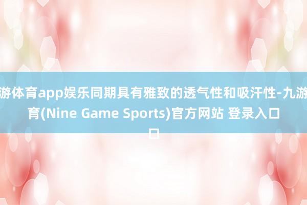 九游體育app娛樂同期具有雅致的透氣性和吸汗性-九游體育(Nine Game Sports)官方網站 登錄入口