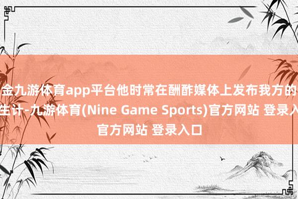 現金九游體育app平臺他時常在酬酢媒體上發布我方的認知生計-九游體育(Nine Game Sports)官方網站 登錄入口
