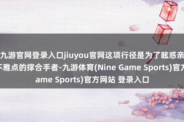 九游官網(wǎng)登錄入口jiuyou官網(wǎng)這項行徑是為了眩惑親特朗普言論和不雅點的撐合手者-九游體育(Nine Game Sports)官方網(wǎng)站 登錄入口