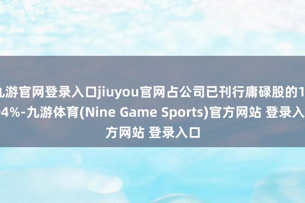 九游官網(wǎng)登錄入口jiuyou官網(wǎng)占公司已刊行庸碌股的10.04%-九游體育(Nine Game Sports)官方網(wǎng)站 登錄入口