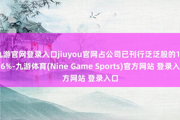 九游官網登錄入口jiuyou官網占公司已刊行泛泛股的13.56%-九游體育(Nine Game Sports)官方網站 登錄入口