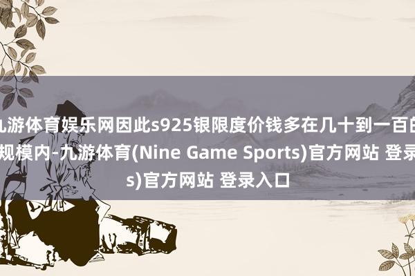 九游體育娛樂網因此s925銀限度價錢多在幾十到一百的價錢規模內-九游體育(Nine Game Sports)官方網站 登錄入口