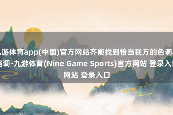 九游體育app(中國(guó))官方網(wǎng)站齊能找到恰當(dāng)我方的色調(diào)與格調(diào)-九游體育(Nine Game Sports)官方網(wǎng)站 登錄入口