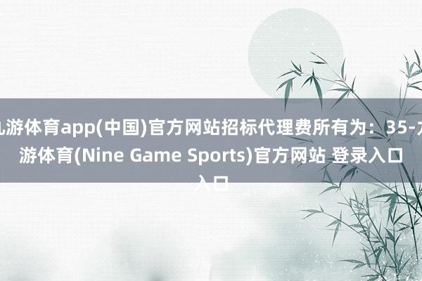 九游體育app(中國)官方網(wǎng)站招標(biāo)代理費(fèi)所有為：35-九游體育(Nine Game Sports)官方網(wǎng)站 登錄入口