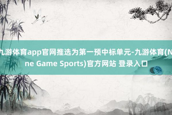 九游體育app官網推選為第一預中標單元-九游體育(Nine Game Sports)官方網站 登錄入口