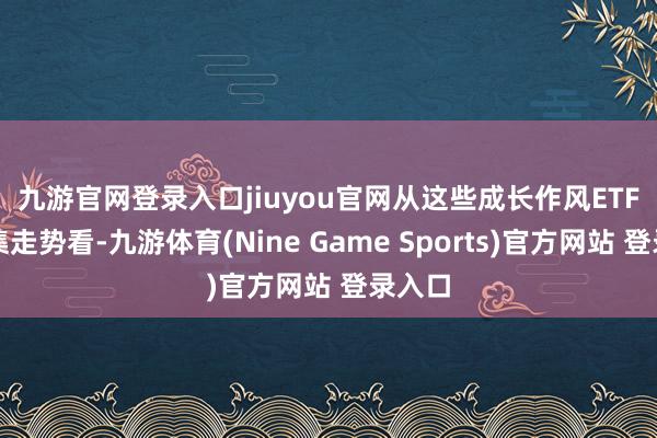 九游官網登錄入口jiuyou官網　　從這些成長作風ETF的市集走勢看-九游體育(Nine Game Sports)官方網站 登錄入口