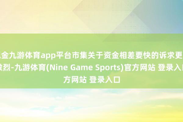 現金九游體育app平臺市集關于資金相差要快的訴求更為激烈-九游體育(Nine Game Sports)官方網站 登錄入口