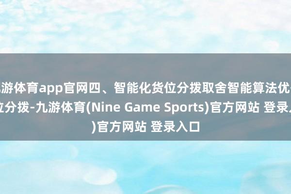 九游體育app官網四、智能化貨位分撥取舍智能算法優化貨位分撥-九游體育(Nine Game Sports)官方網站 登錄入口